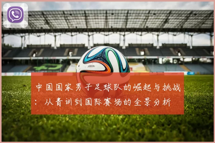 中国国家男子足球队的崛起与挑战：从青训到国际赛场的全景分析