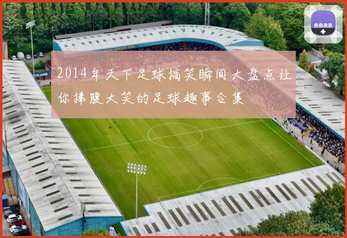 2014年天下足球搞笑瞬间大盘点让你捧腹大笑的足球趣事合集