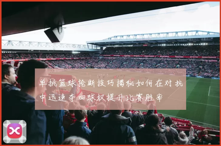 单挑篮球抢断技巧揭秘如何在对抗中迅速夺回球权提升比赛胜率