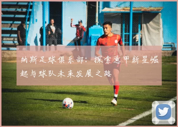 纳斯足球俱乐部：探索意甲新星崛起与球队未来发展之路