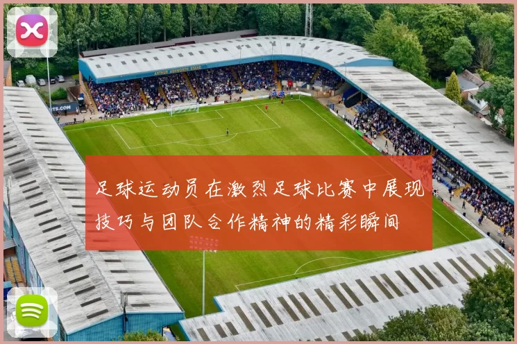 足球运动员在激烈足球比赛中展现技巧与团队合作精神的精彩瞬间