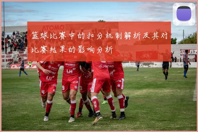 篮球比赛中的扣分机制解析及其对比赛结果的影响分析