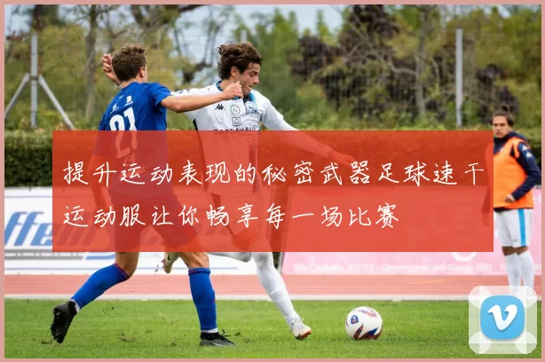 提升运动表现的秘密武器足球速干运动服让你畅享每一场比赛