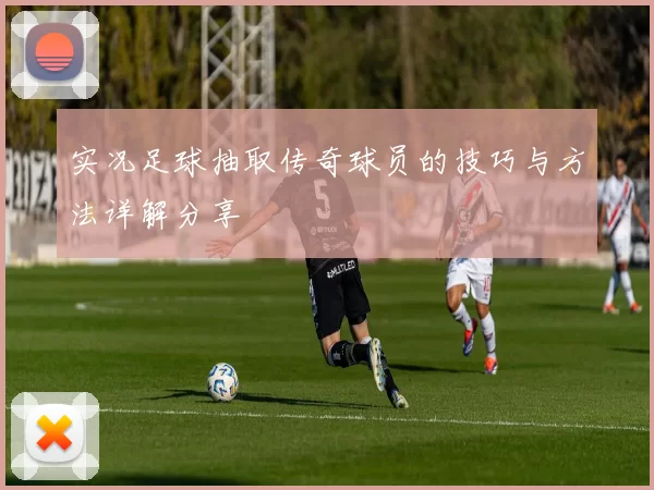 实况足球抽取传奇球员的技巧与方法详解分享