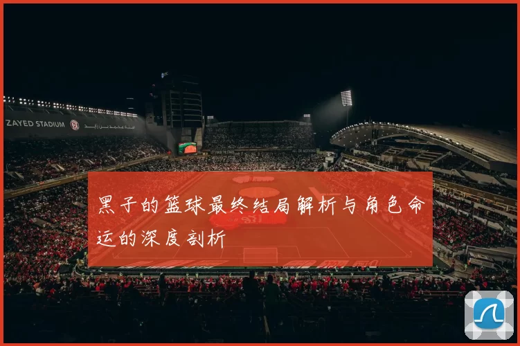 黑子的篮球最终结局解析与角色命运的深度剖析