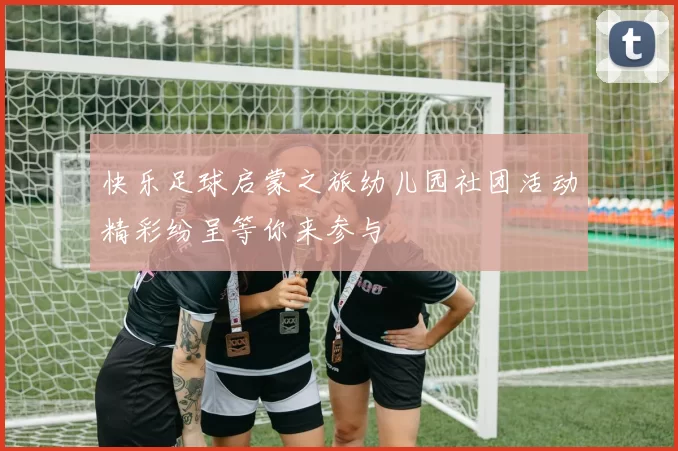 快乐足球启蒙之旅幼儿园社团活动精彩纷呈等你来参与