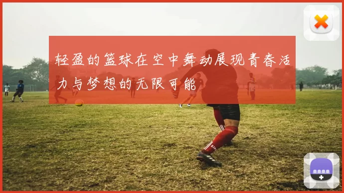 轻盈的篮球在空中舞动展现青春活力与梦想的无限可能